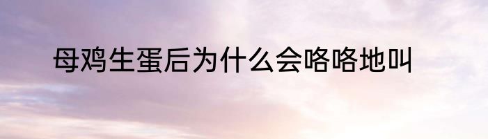母鸡生蛋后为什么会咯咯地叫