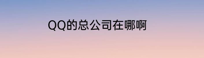 QQ的总公司在哪啊