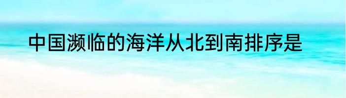 中国濒临的海洋从北到南排序是