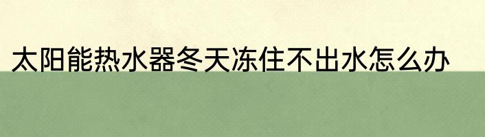 太阳能热水器冬天冻住不出水怎么办