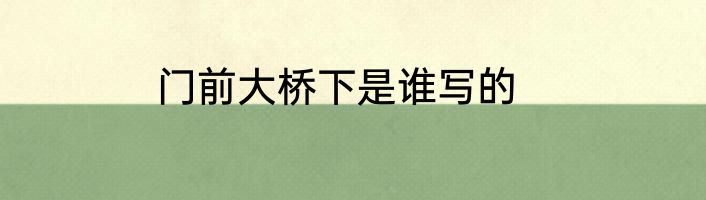 门前大桥下是谁写的