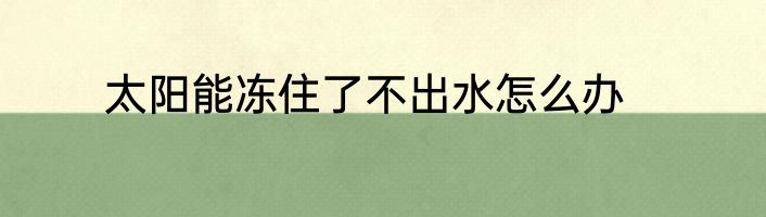 太阳能冻住了不出水怎么办
