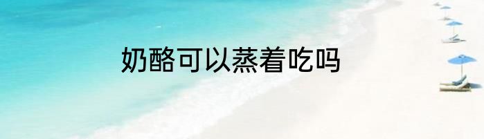 奶酪可以蒸着吃吗
