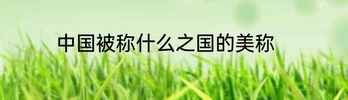 中国被称什么之国的美称