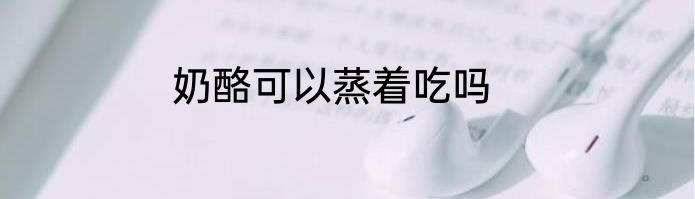 奶酪可以蒸着吃吗
