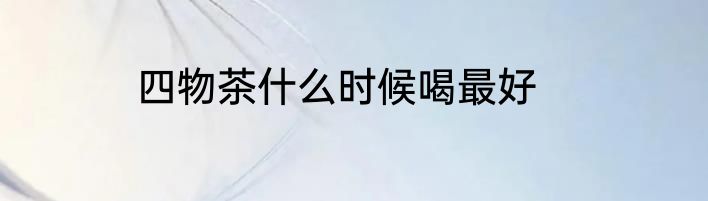 四物茶什么时候喝最好