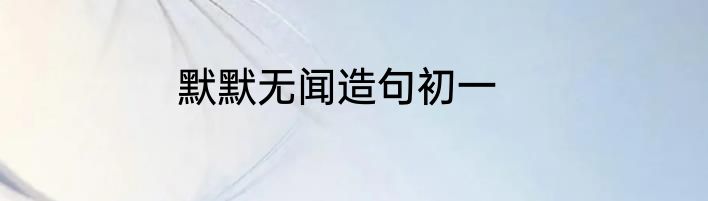 默默无闻造句初一