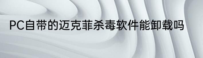 PC自带的迈克菲杀毒软件能卸载吗