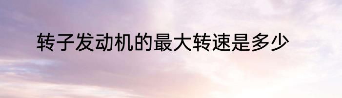 转子发动机的最大转速是多少