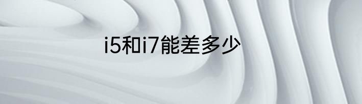 i5和i7能差多少