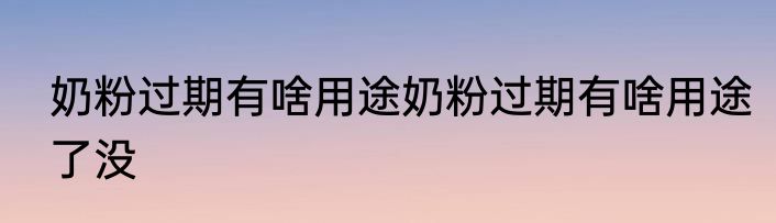 奶粉过期有啥用途奶粉过期有啥用途了没