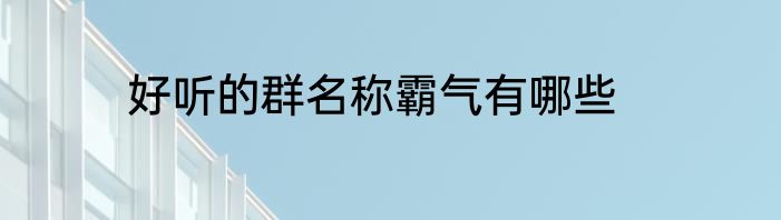 好听的群名称霸气有哪些