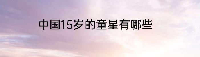 中国15岁的童星有哪些
