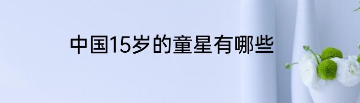 中国15岁的童星有哪些