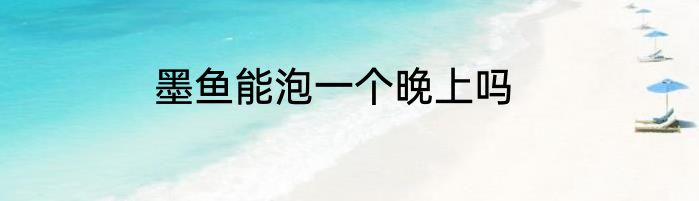 墨鱼能泡一个晚上吗