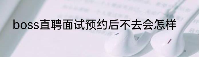 boss直聘面试预约后不去会怎样