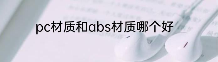 pc材质和abs材质哪个好