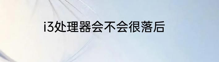 i3处理器会不会很落后