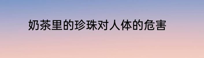 奶茶里的珍珠对人体的危害