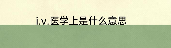 i.v.医学上是什么意思