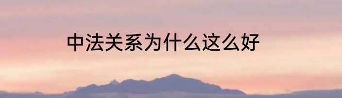 中法关系为什么这么好