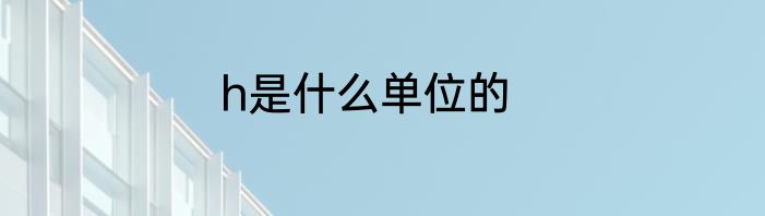 h是什么单位的