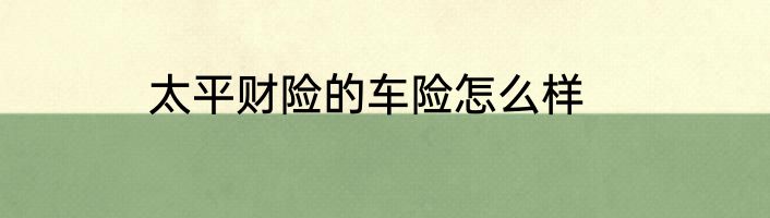 太平财险的车险怎么样