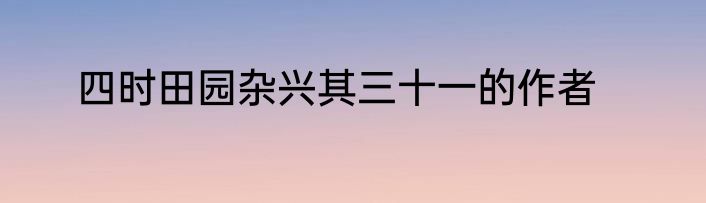 四时田园杂兴其三十一的作者