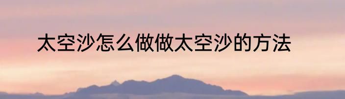 太空沙怎么做做太空沙的方法