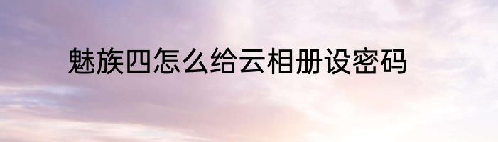 魅族四怎么给云相册设密码
