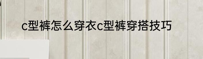 c型裤怎么穿衣c型裤穿搭技巧