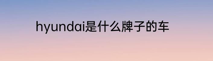 hyundai是什么牌子的车