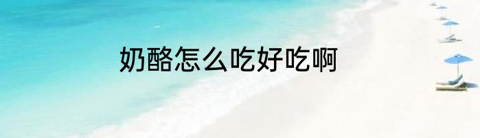奶酪怎么吃好吃啊