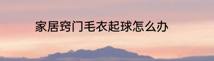 家居窍门毛衣起球怎么办