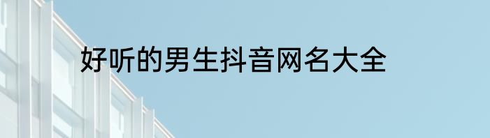 好听的男生抖音网名大全