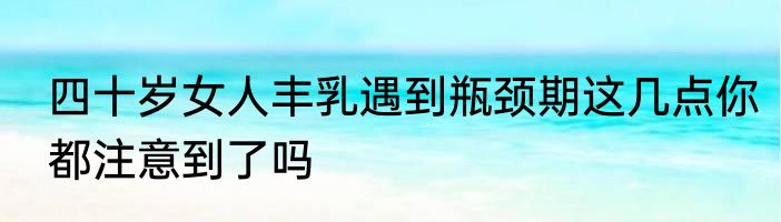 四十岁女人丰乳遇到瓶颈期这几点你都注意到了吗