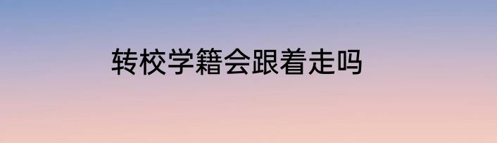 转校学籍会跟着走吗