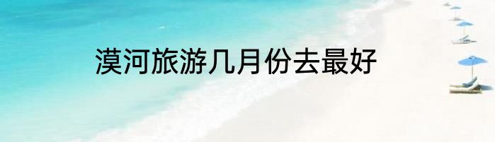 漠河旅游几月份去最好