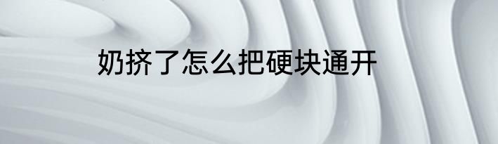 奶挤了怎么把硬块通开