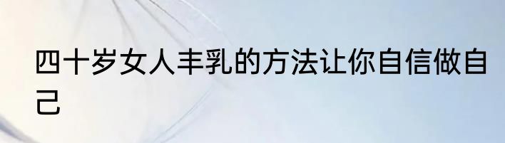 四十岁女人丰乳的方法让你自信做自己