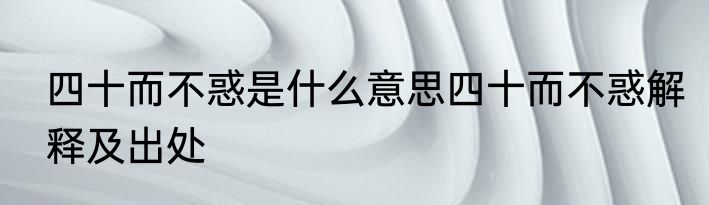 四十而不惑是什么意思四十而不惑解释及出处