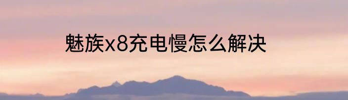 魅族x8充电慢怎么解决