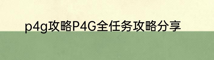 p4g攻略P4G全任务攻略分享