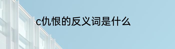 c仇恨的反义词是什么