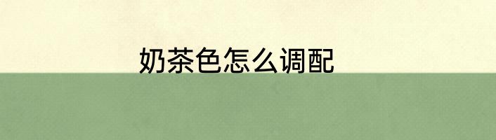 奶茶色怎么调配