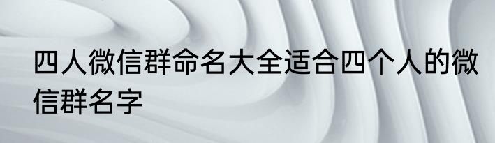 四人微信群命名大全适合四个人的微信群名字