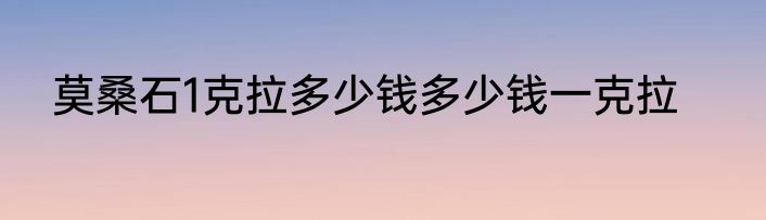 莫桑石1克拉多少钱多少钱一克拉
