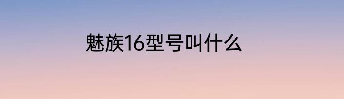 魅族16型号叫什么