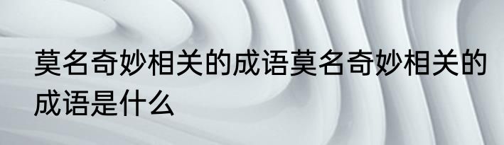 莫名奇妙相关的成语莫名奇妙相关的成语是什么