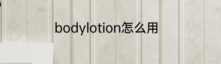 bodylotion怎么用